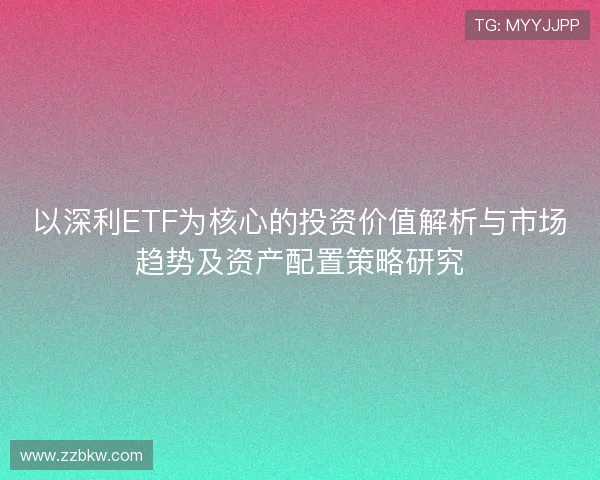 以深利ETF为核心的投资价值解析与市场趋势及资产配置策略研究