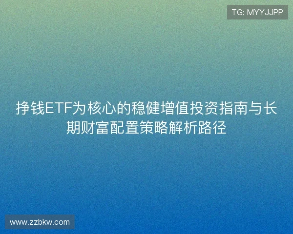 挣钱ETF为核心的稳健增值投资指南与长期财富配置策略解析路径 挣钱ETF为核心的稳健增值投资指南与长期财富配置策略解析路径
